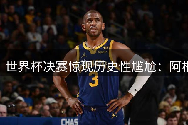世界杯决赛惊现历史性尴尬：阿根廷90分钟零射门